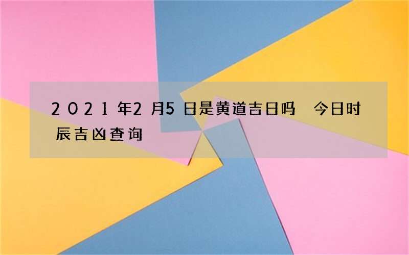 2021年2月5日是黄道吉日吗 今日时辰吉凶查询
